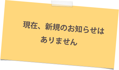 　現在、新規のお知らせは
ありません 